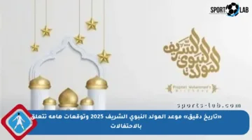 «تاريخ دقيق» موعد المولد النبوي الشريف 2025 وتوقعات هامة تتعلق بالاحتفالات